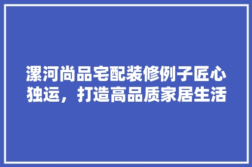 漯河尚品宅配装修例子匠心独运，打造高品质家居生活
