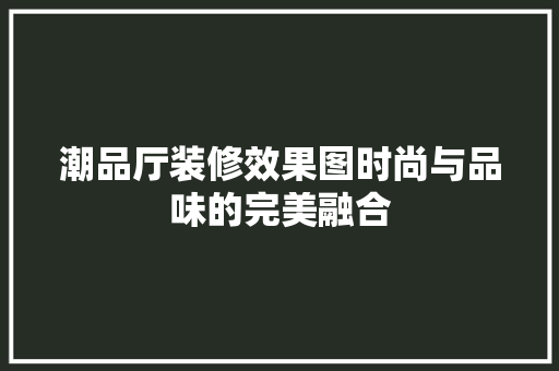 潮品厅装修效果图时尚与品味的完美融合