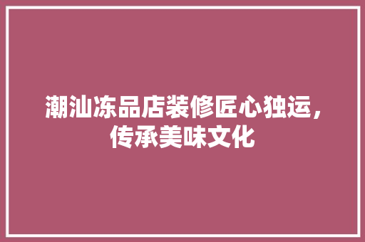 潮汕冻品店装修匠心独运，传承美味文化