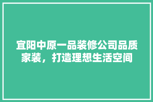 宜阳中原一品装修公司品质家装，打造理想生活空间