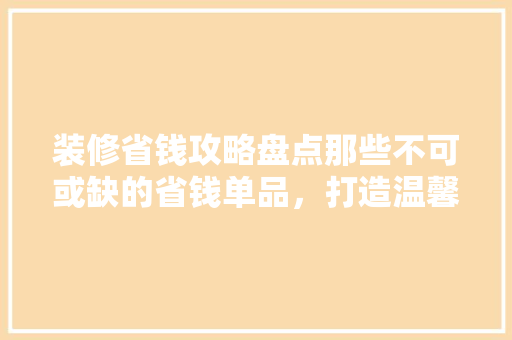 装修省钱攻略盘点那些不可或缺的省钱单品，打造温馨家居！