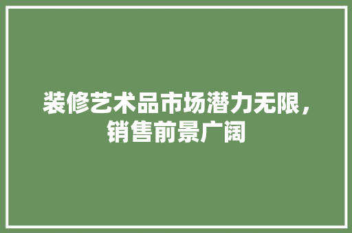 装修艺术品市场潜力无限，销售前景广阔