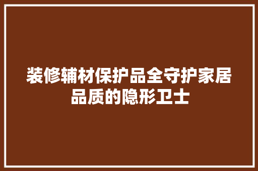 装修辅材保护品全守护家居品质的隐形卫士