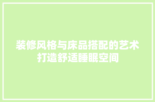 装修风格与床品搭配的艺术打造舒适睡眠空间