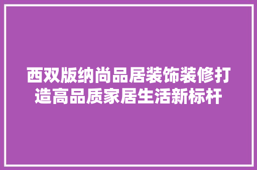西双版纳尚品居装饰装修打造高品质家居生活新标杆