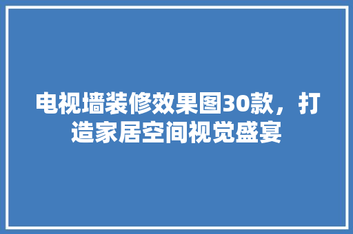 电视墙装修效果图30款，打造家居空间视觉盛宴