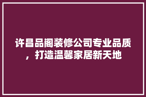 许昌品阁装修公司专业品质，打造温馨家居新天地