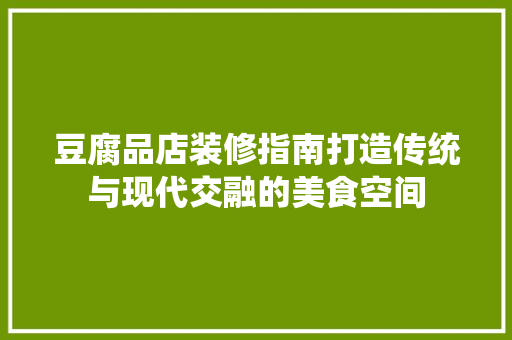 豆腐品店装修指南打造传统与现代交融的美食空间