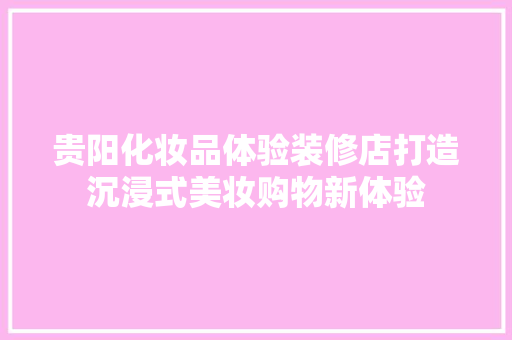 贵阳化妆品体验装修店打造沉浸式美妆购物新体验