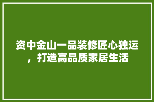 资中金山一品装修匠心独运，打造高品质家居生活