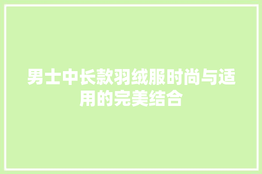 男士中长款羽绒服时尚与适用的完美结合