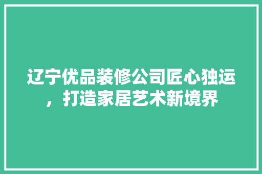 辽宁优品装修公司匠心独运，打造家居艺术新境界