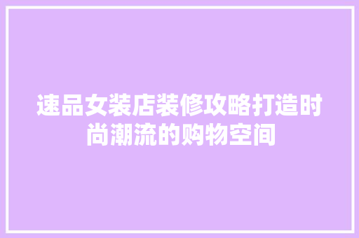 速品女装店装修攻略打造时尚潮流的购物空间