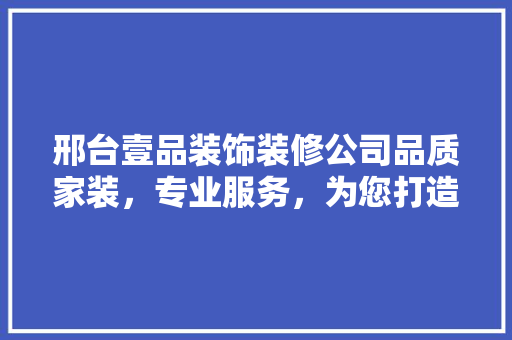 邢台壹品装饰装修公司品质家装，专业服务，为您打造温馨家园