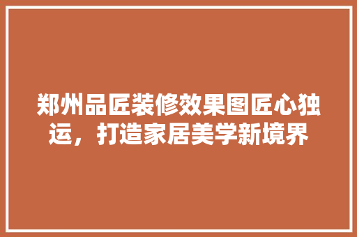 郑州品匠装修效果图匠心独运，打造家居美学新境界