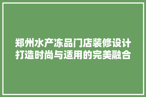 郑州水产冻品门店装修设计打造时尚与适用的完美融合  第1张