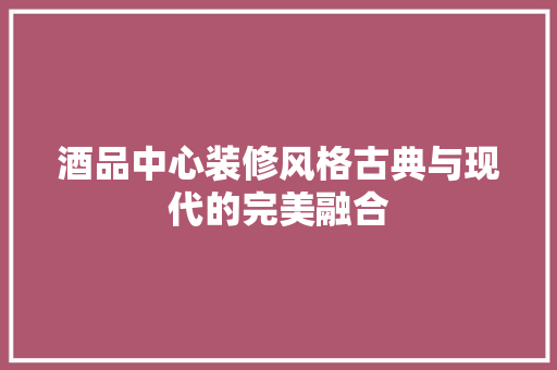 酒品中心装修风格古典与现代的完美融合