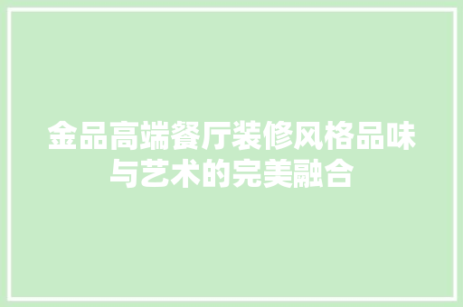 金品高端餐厅装修风格品味与艺术的完美融合