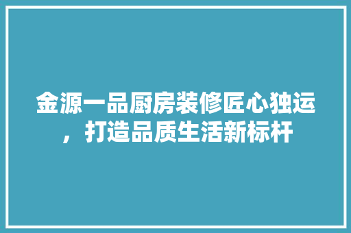 金源一品厨房装修匠心独运，打造品质生活新标杆