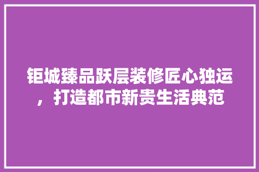 钜城臻品跃层装修匠心独运，打造都市新贵生活典范