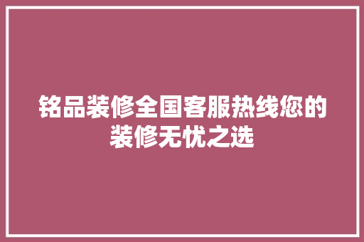 铭品装修全国客服热线您的装修无忧之选