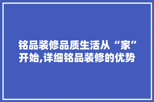 铭品装修品质生活从“家”开始,详细铭品装修的优势与魅力