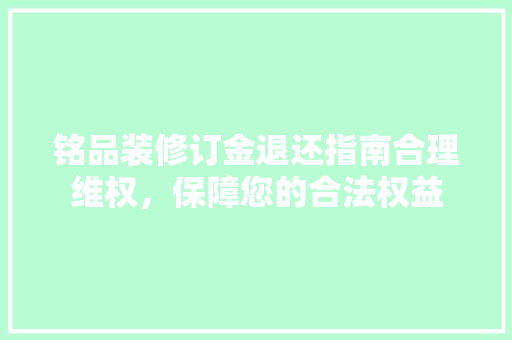 铭品装修订金退还指南合理维权，保障您的合法权益