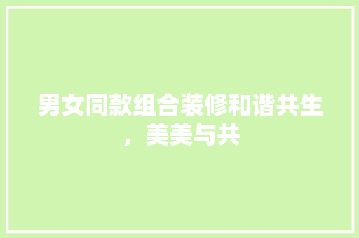 男女同款组合装修和谐共生，美美与共