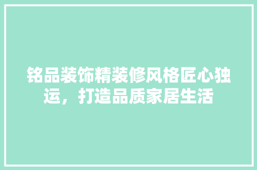 铭品装饰精装修风格匠心独运，打造品质家居生活