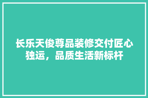 长乐天俊尊品装修交付匠心独运，品质生活新标杆