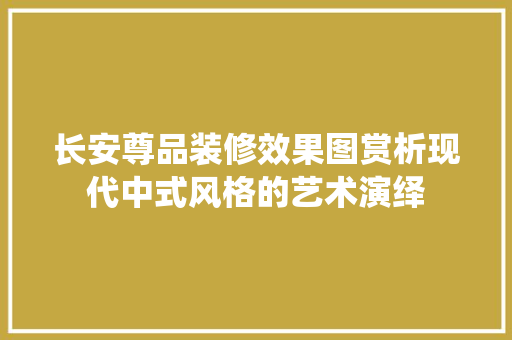 长安尊品装修效果图赏析现代中式风格的艺术演绎