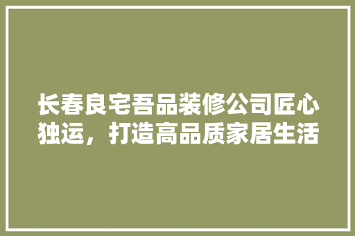 长春良宅吾品装修公司匠心独运，打造高品质家居生活