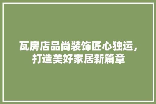瓦房店品尚装饰匠心独运，打造美好家居新篇章