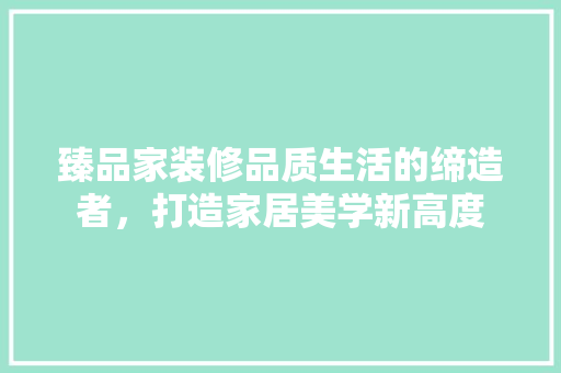 臻品家装修品质生活的缔造者，打造家居美学新高度