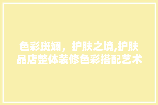 色彩斑斓，护肤之境,护肤品店整体装修色彩搭配艺术