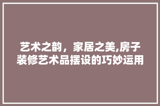 艺术之韵，家居之美,房子装修艺术品摆设的巧妙运用
