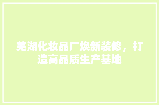 芜湖化妆品厂焕新装修，打造高品质生产基地