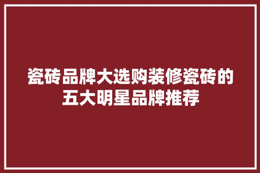 瓷砖品牌大选购装修瓷砖的五大明星品牌推荐