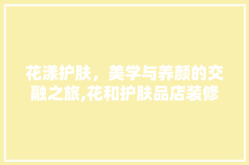 花漾护肤，美学与养颜的交融之旅,花和护肤品店装修