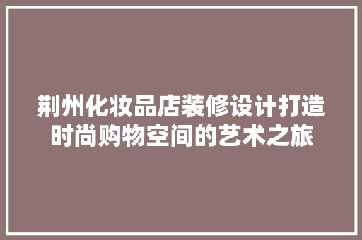 荆州化妆品店装修设计打造时尚购物空间的艺术之旅