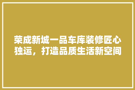 荣成新城一品车库装修匠心独运，打造品质生活新空间