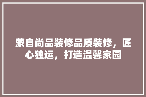 蒙自尚品装修品质装修，匠心独运，打造温馨家园  第1张