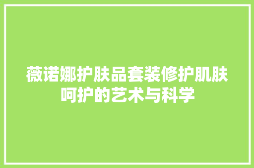 薇诺娜护肤品套装修护肌肤呵护的艺术与科学