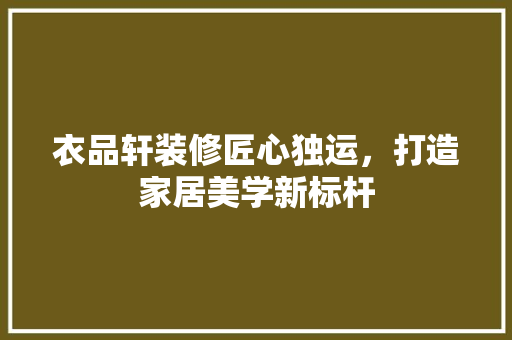 衣品轩装修匠心独运，打造家居美学新标杆