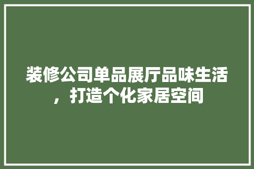 装修公司单品展厅品味生活，打造个化家居空间