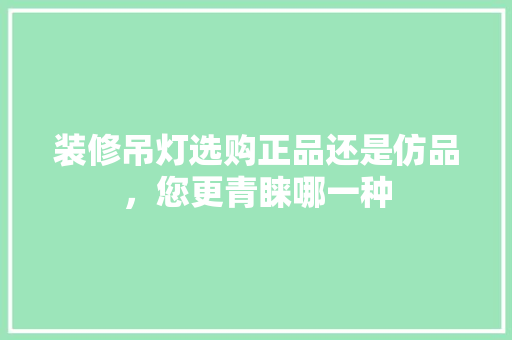 装修吊灯选购正品还是仿品，您更青睐哪一种