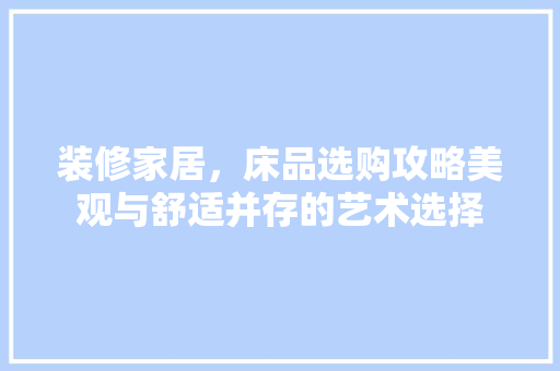 装修家居，床品选购攻略美观与舒适并存的艺术选择