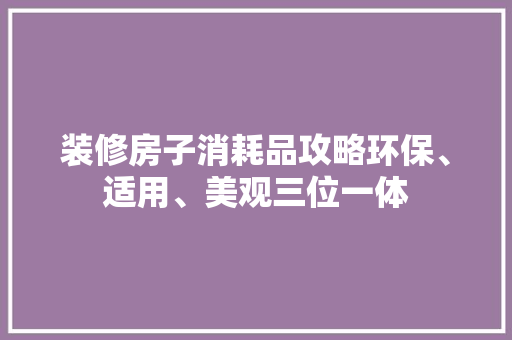 装修房子消耗品攻略环保、适用、美观三位一体
