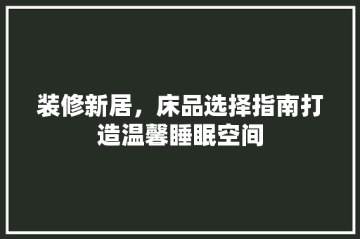 装修新居，床品选择指南打造温馨睡眠空间