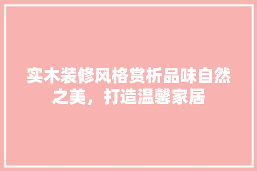 实木装修风格赏析品味自然之美，打造温馨家居